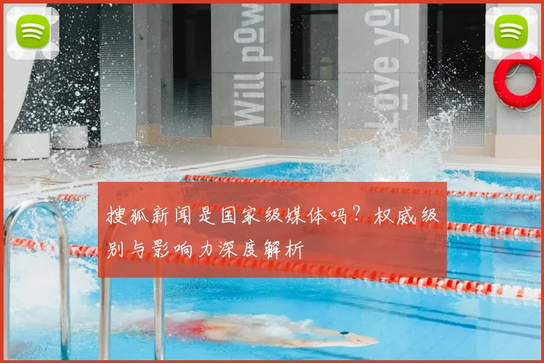 搜狐新闻是国家级媒体吗？权威级别与影响力深度解析